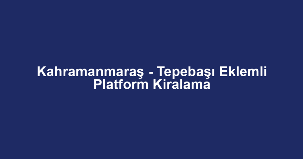 Kahramanmaraş - Tepebaşı Eklemli Platform Kiralama