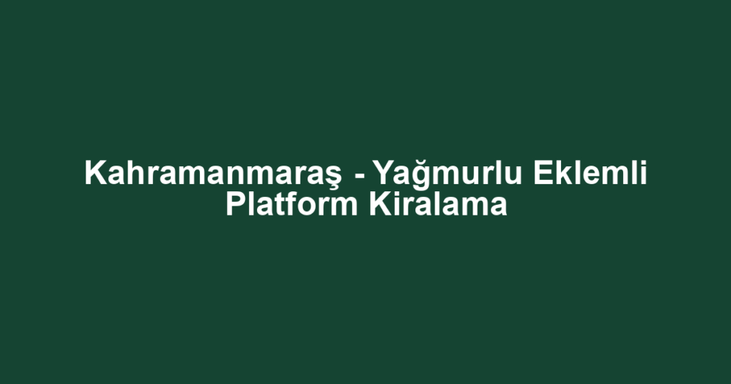 Kahramanmaraş - Yağmurlu Eklemli Platform Kiralama