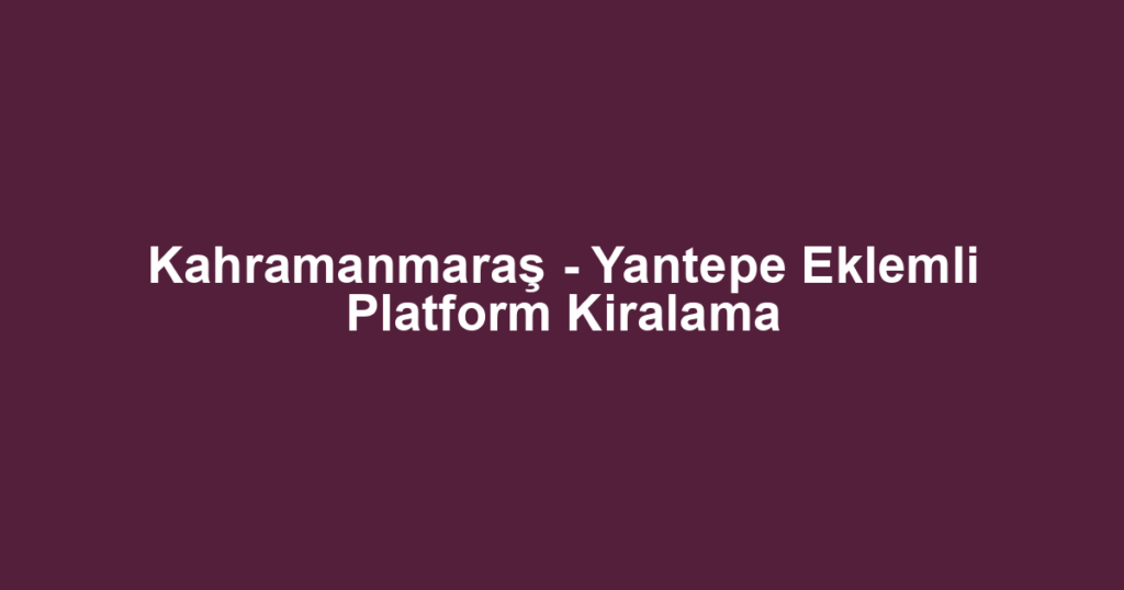 Kahramanmaraş - Yantepe Eklemli Platform Kiralama