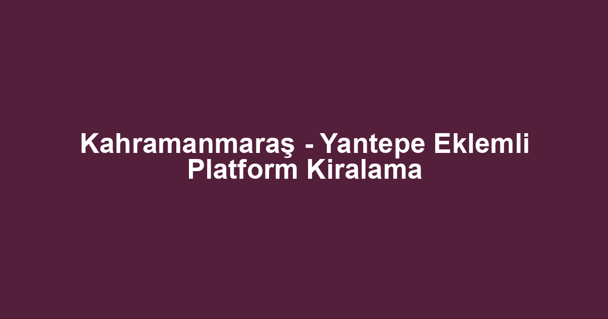 Kahramanmaraş - Yantepe Eklemli Platform Kiralama