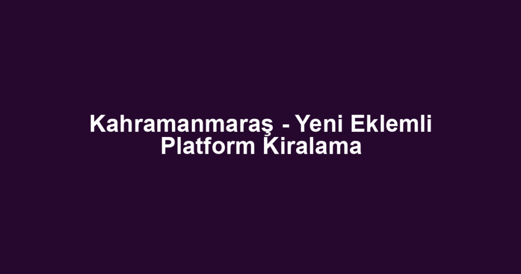 Kahramanmaraş - Yeni Eklemli Platform Kiralama