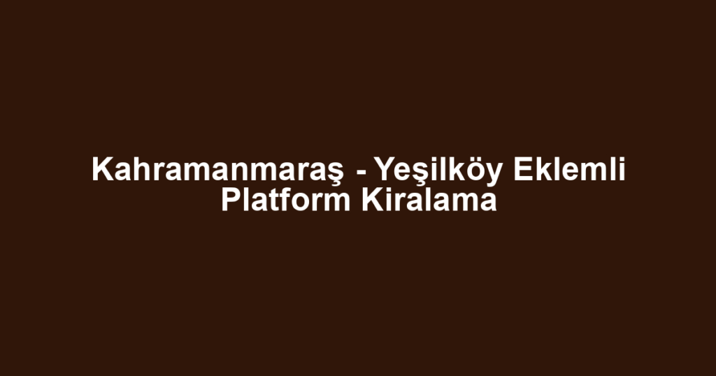 Kahramanmaraş - Yeşilköy Eklemli Platform Kiralama