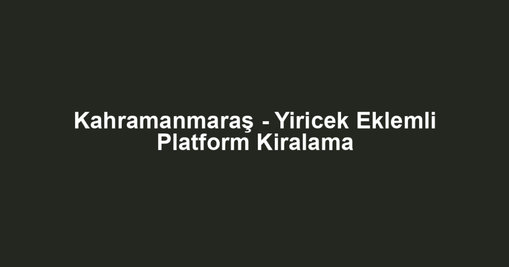 Kahramanmaraş - Yiricek Eklemli Platform Kiralama