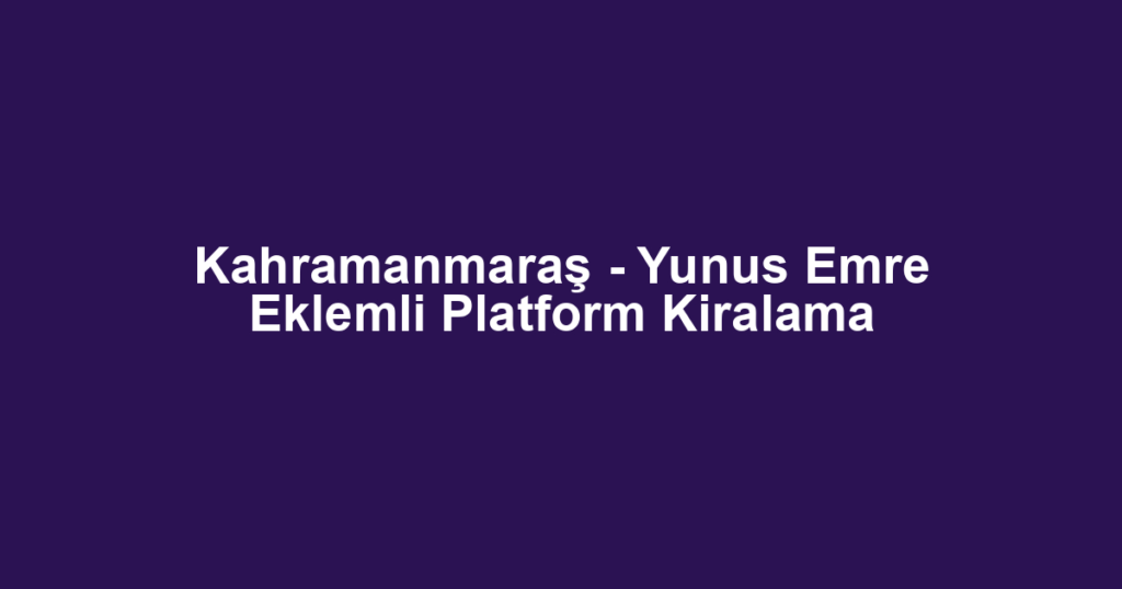 Kahramanmaraş - Yunus Emre Eklemli Platform Kiralama
