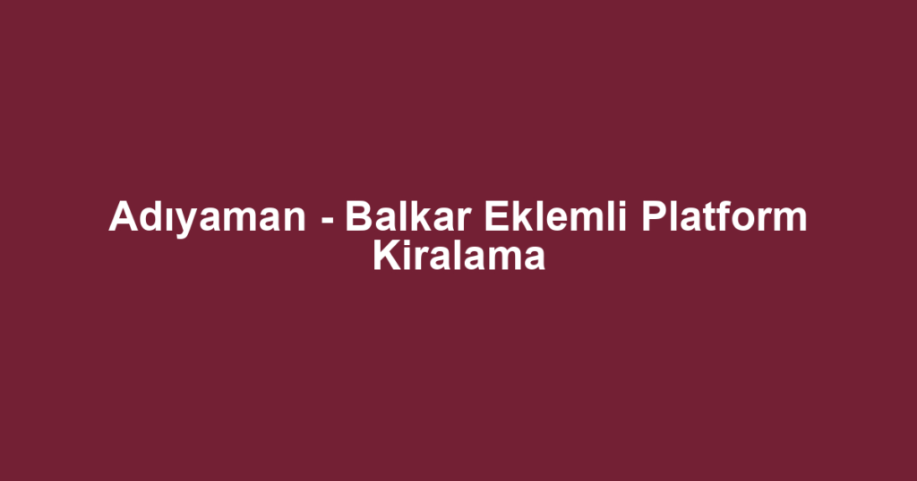 Adıyaman - Balkar Eklemli Platform Kiralama