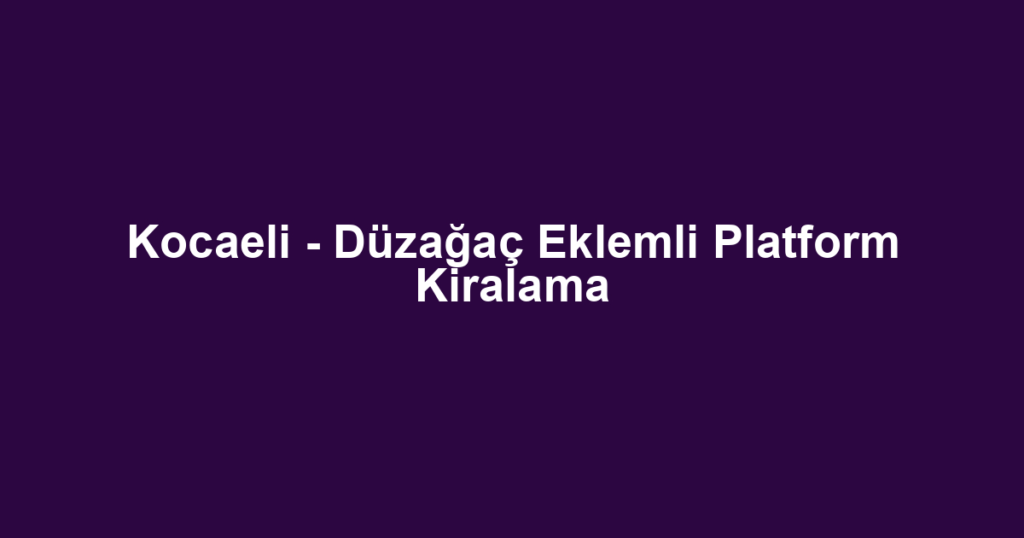 Kocaeli - Düzağaç Eklemli Platform Kiralama