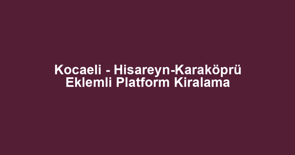 Kocaeli - Hisareyn-Karaköprü Eklemli Platform Kiralama