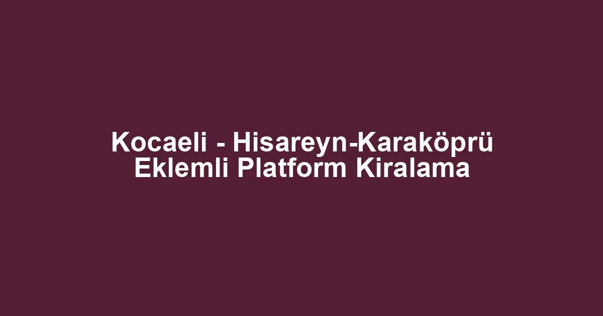 Kocaeli - Hisareyn-Karaköprü Eklemli Platform Kiralama