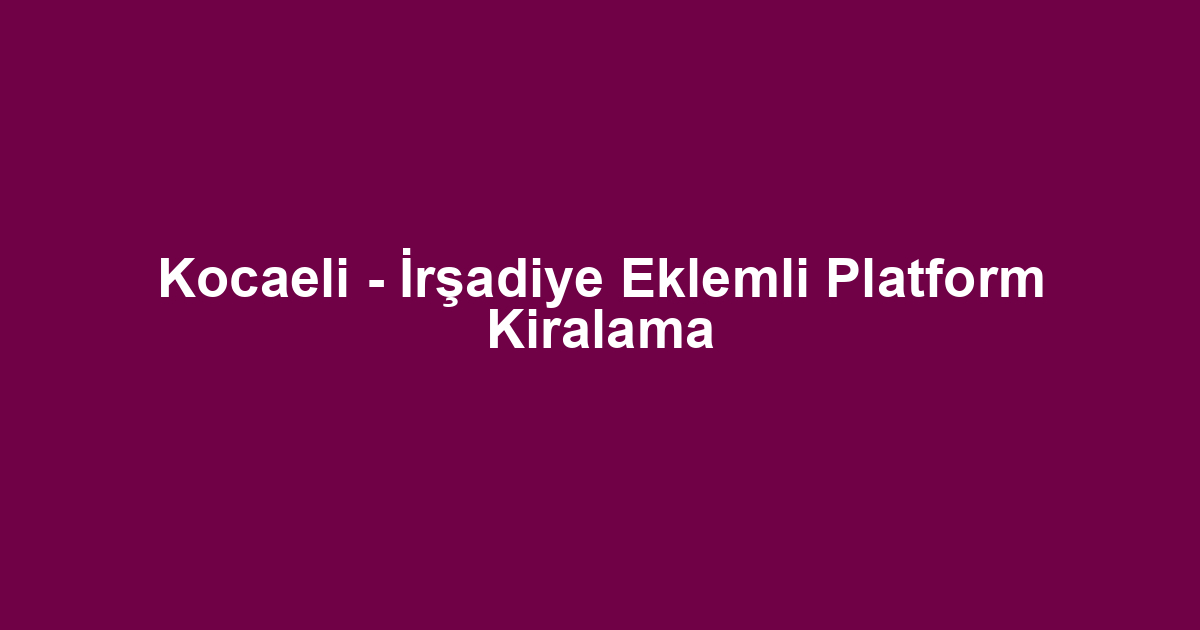 Kocaeli - İrşadiye Eklemli Platform Kiralama