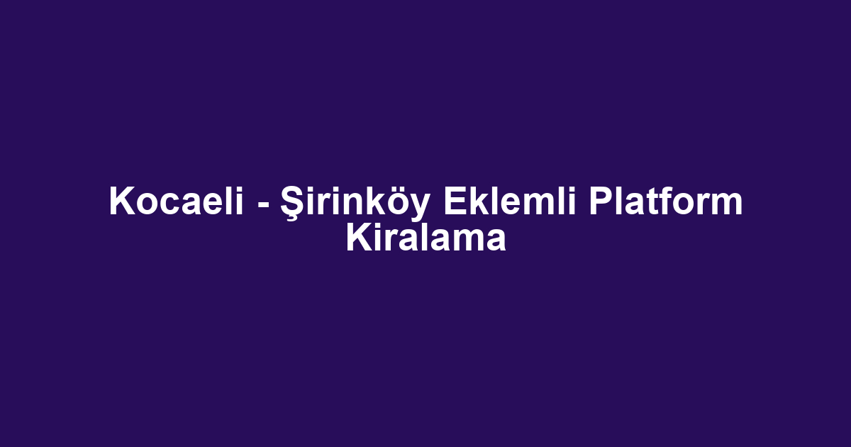 Kocaeli - Şirinköy Eklemli Platform Kiralama