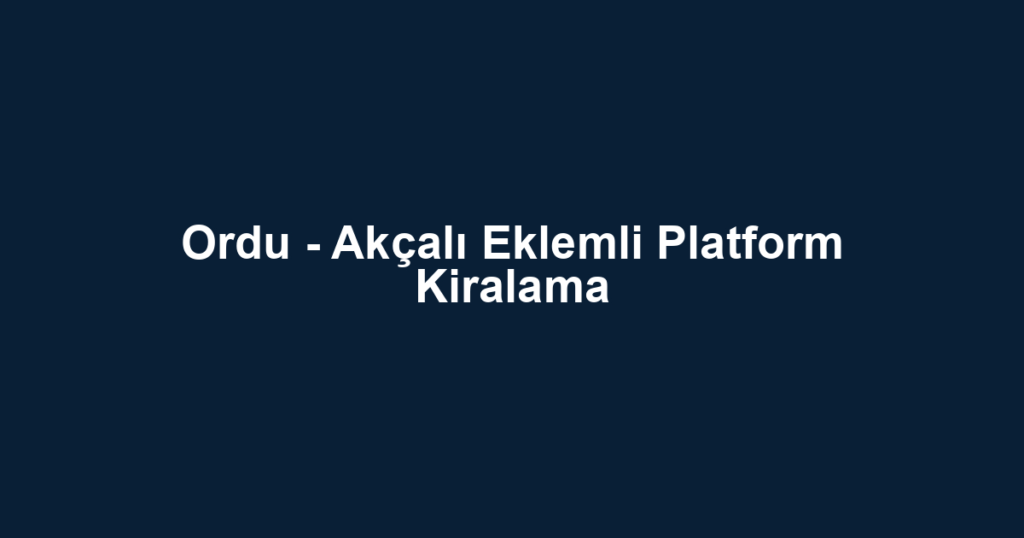 Ordu - Akçalı Eklemli Platform Kiralama