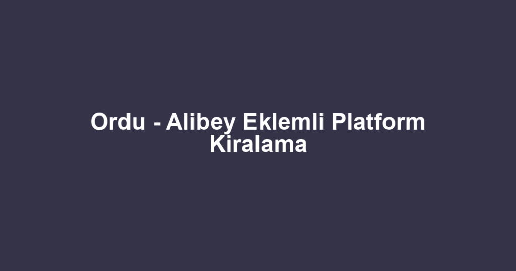 Ordu - Alibey Eklemli Platform Kiralama