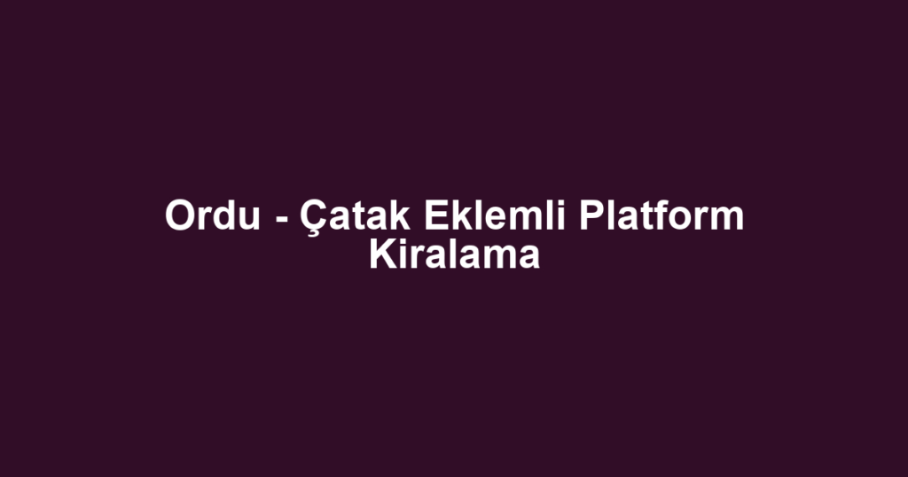 Ordu - Çatak Eklemli Platform Kiralama