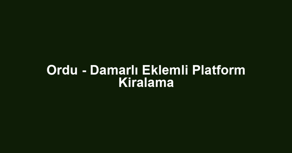 Ordu - Damarlı Eklemli Platform Kiralama
