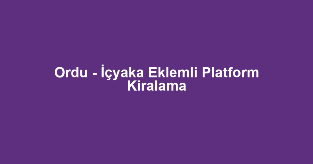 Ordu - İçyaka Eklemli Platform Kiralama