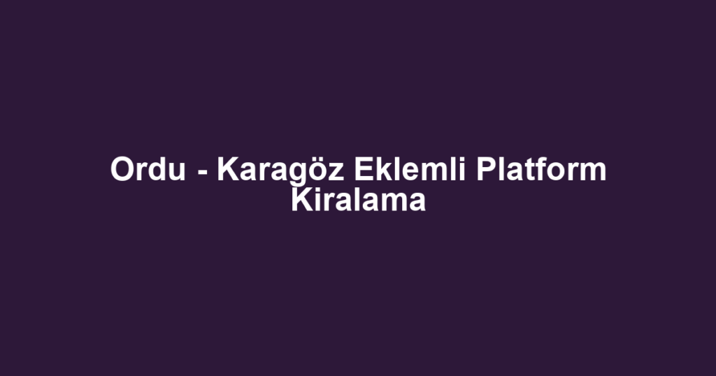 Ordu - Karagöz Eklemli Platform Kiralama