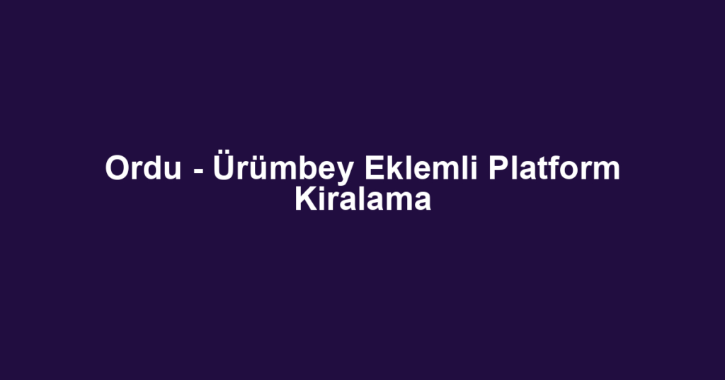 Ordu - Ürümbey Eklemli Platform Kiralama