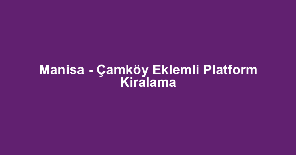Manisa - Çamköy Eklemli Platform Kiralama