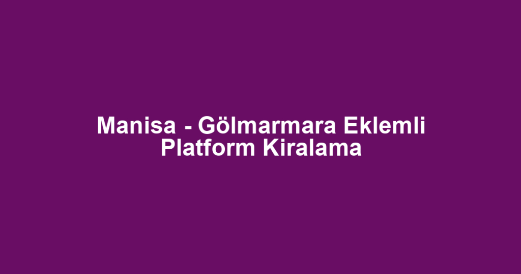 Manisa - Gölmarmara Eklemli Platform Kiralama