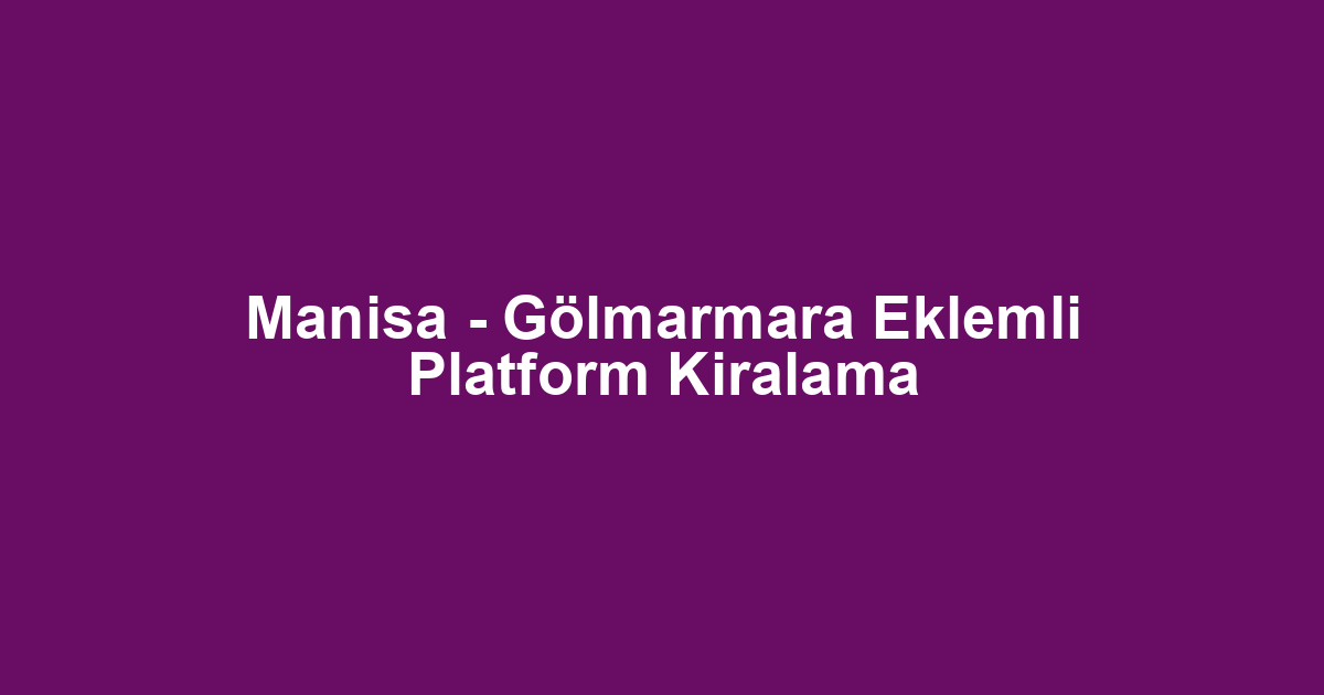 Manisa - Gölmarmara Eklemli Platform Kiralama