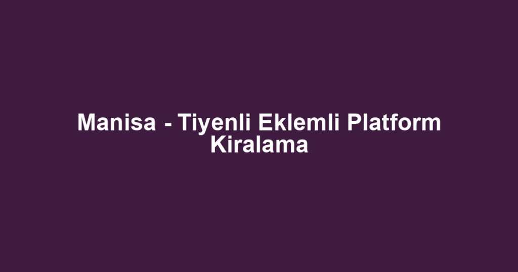 Manisa - Tiyenli Eklemli Platform Kiralama