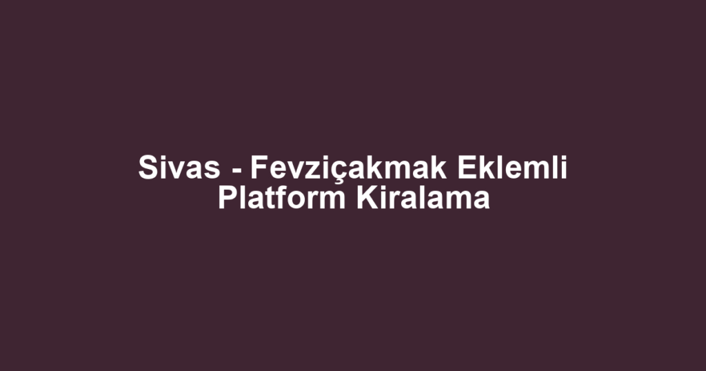 Sivas - Fevziçakmak Eklemli Platform Kiralama