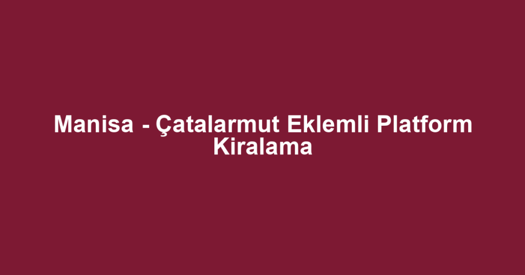 Manisa - Çatalarmut Eklemli Platform Kiralama