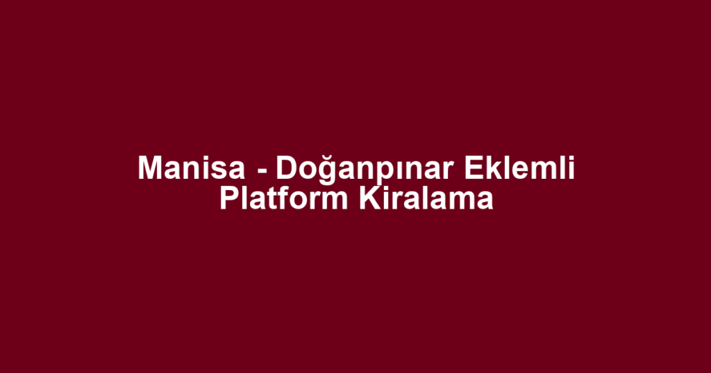 Manisa - Doğanpınar Eklemli Platform Kiralama