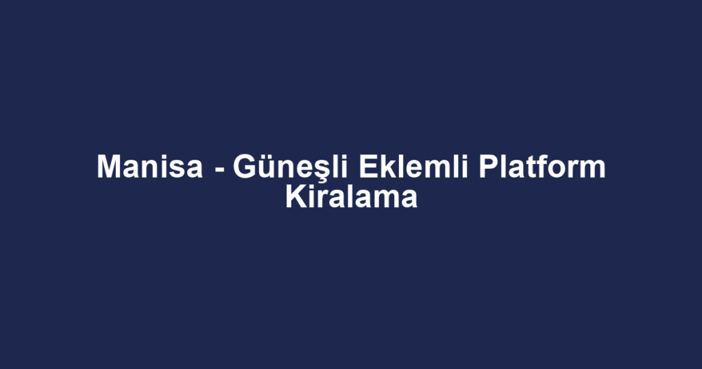 Manisa - Güneşli Eklemli Platform Kiralama