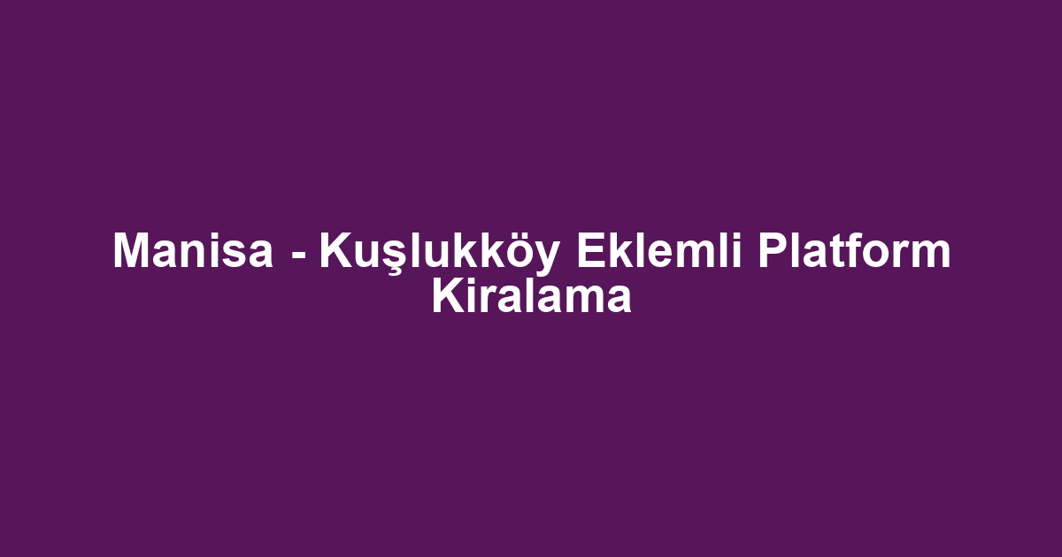 Manisa - Kuşlukköy Eklemli Platform Kiralama