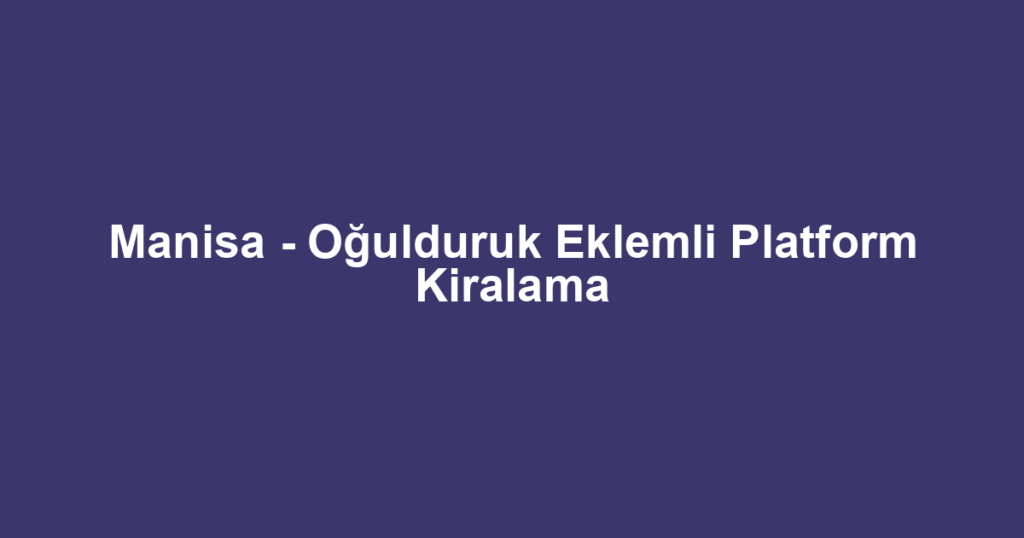 Manisa - Oğulduruk Eklemli Platform Kiralama