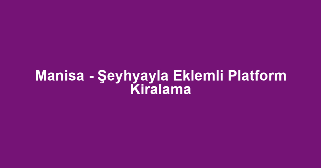 Manisa - Şeyhyayla Eklemli Platform Kiralama