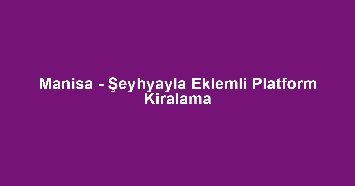 Manisa - Şeyhyayla Eklemli Platform Kiralama