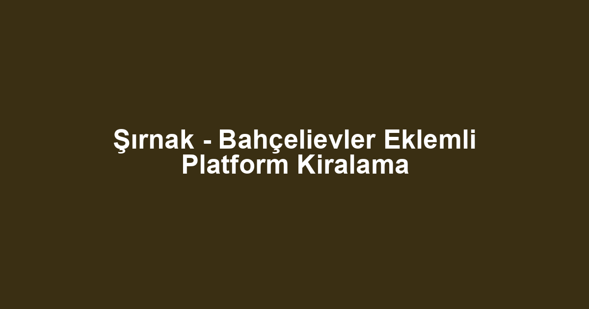 Şırnak - Bahçelievler Eklemli Platform Kiralama