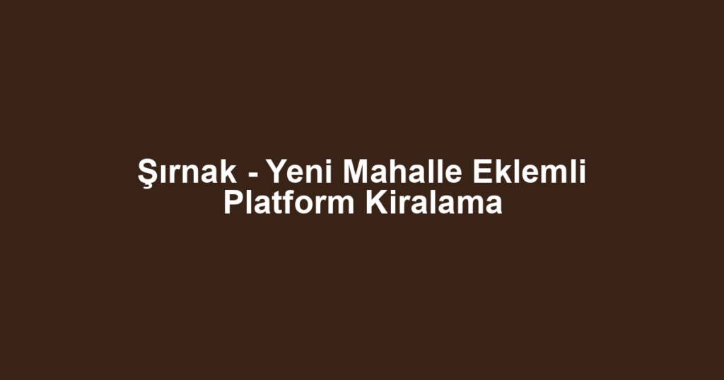 Şırnak - Yeni Mahalle Eklemli Platform Kiralama