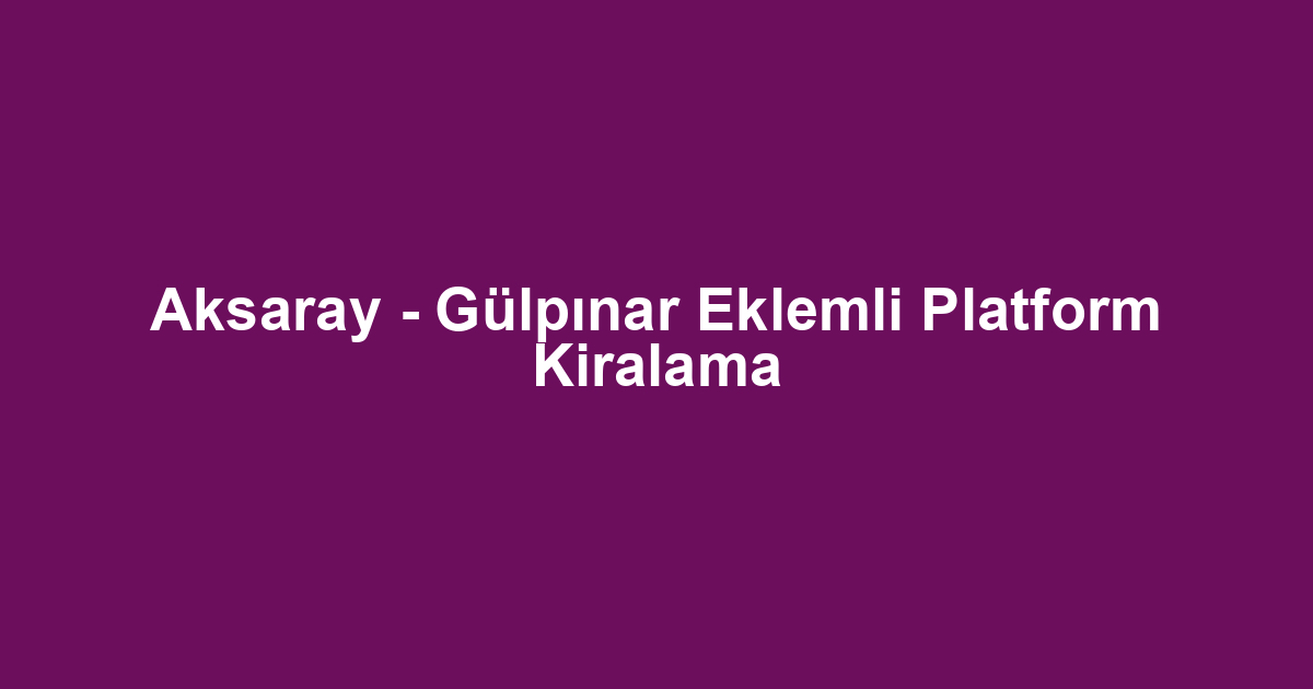 Aksaray - Gülpınar Eklemli Platform Kiralama