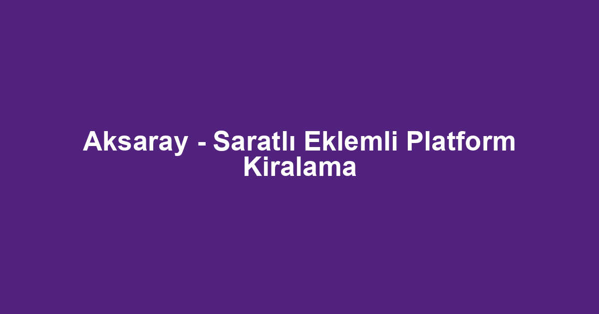 Aksaray - Saratlı Eklemli Platform Kiralama
