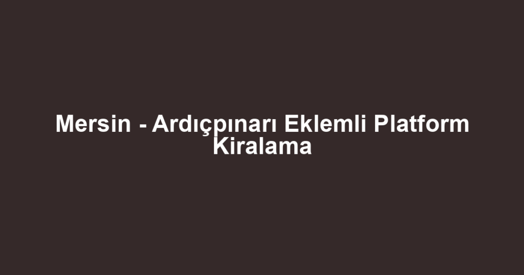 Mersin - Ardıçpınarı Eklemli Platform Kiralama