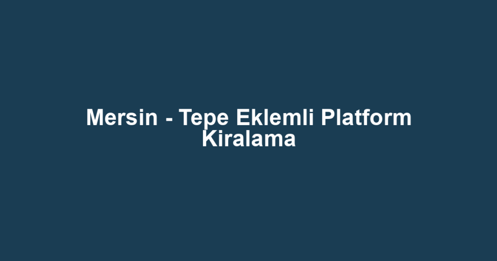 Mersin - Tepe Eklemli Platform Kiralama