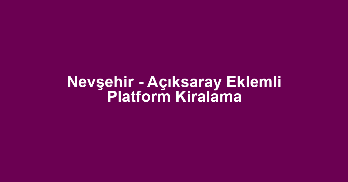 Nevşehir - Açıksaray Eklemli Platform Kiralama