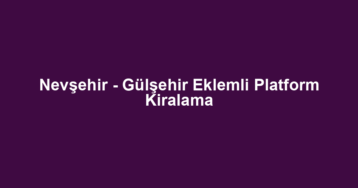 Nevşehir - Gülşehir Eklemli Platform Kiralama