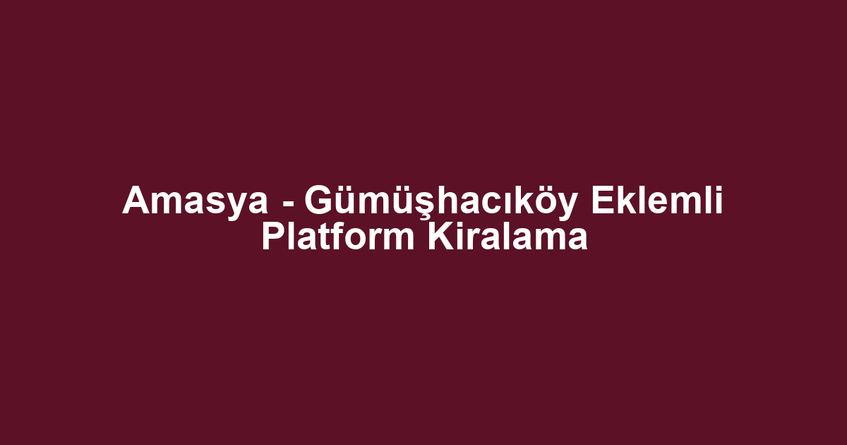 Amasya - Gümüşhacıköy Eklemli Platform Kiralama