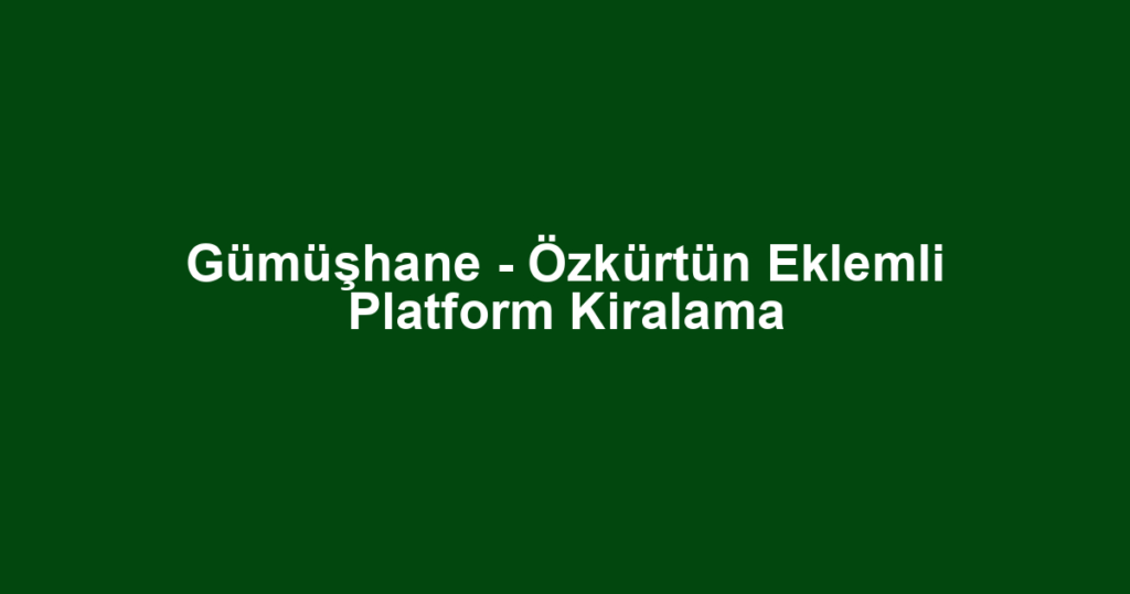 Gümüşhane - Özkürtün Eklemli Platform Kiralama