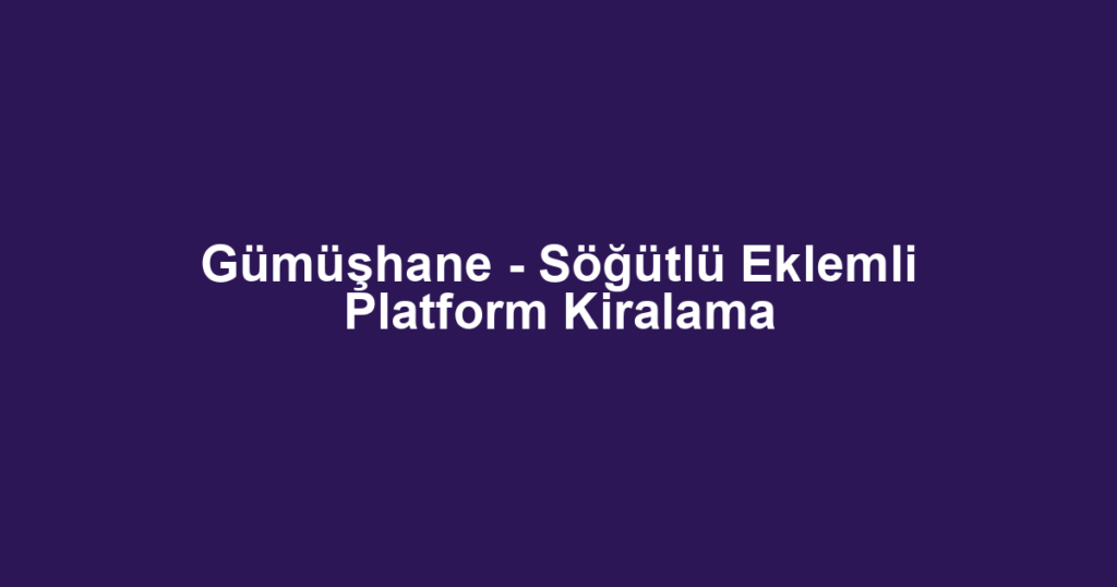 Gümüşhane - Söğütlü Eklemli Platform Kiralama