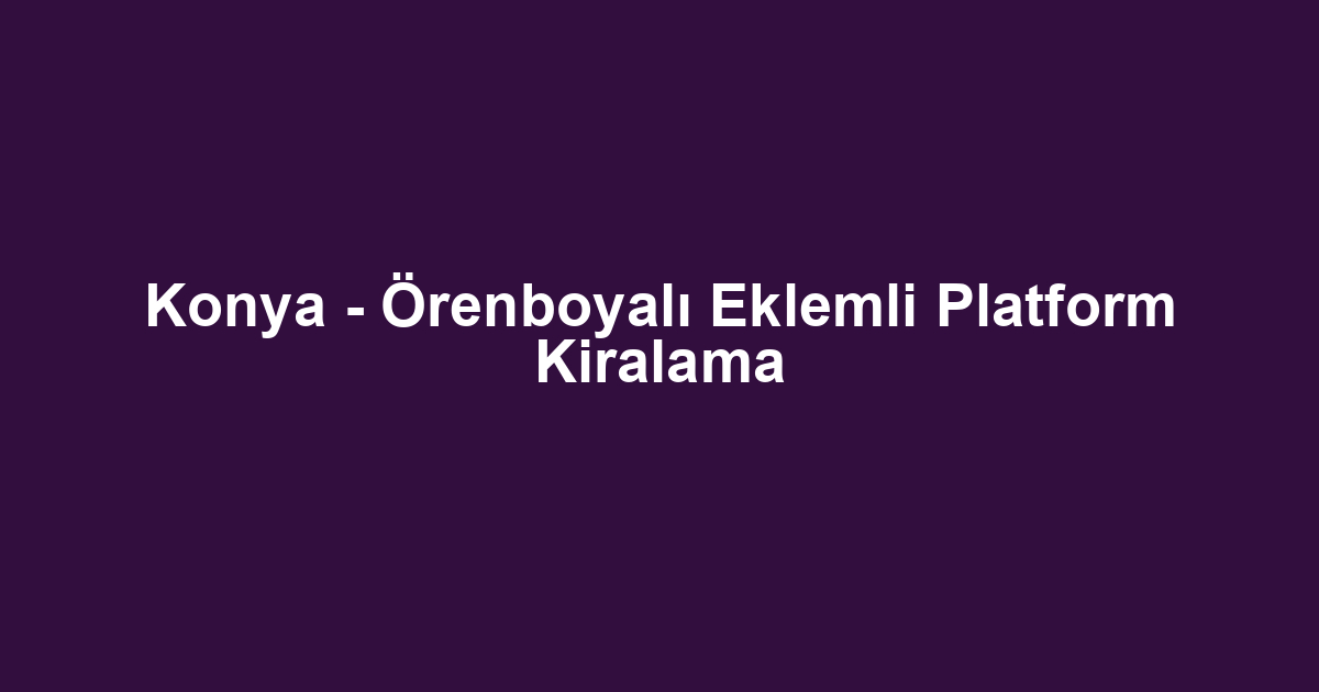 Konya - Örenboyalı Eklemli Platform Kiralama