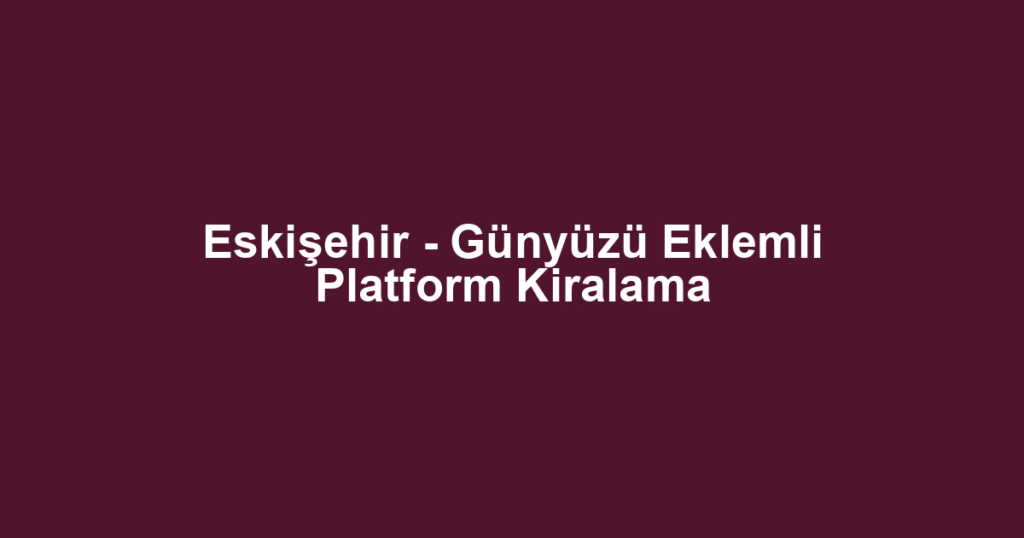 Eskişehir - Günyüzü Eklemli Platform Kiralama