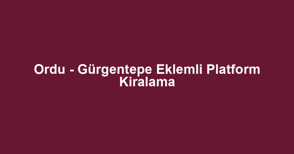 Ordu - Gürgentepe Eklemli Platform Kiralama