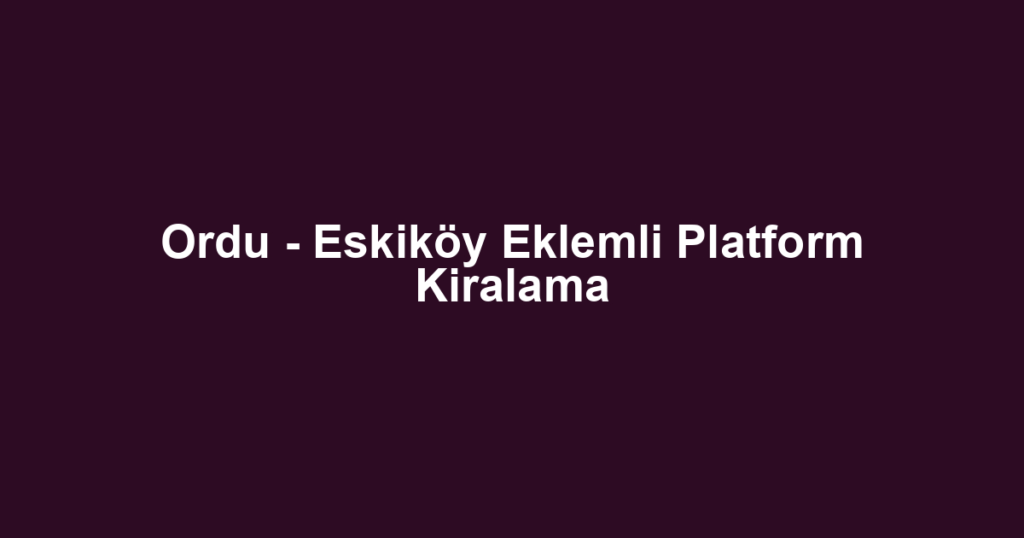 Ordu - Eskiköy Eklemli Platform Kiralama