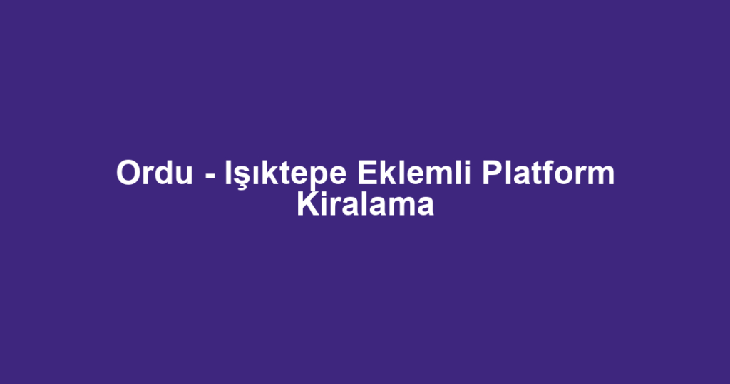 Ordu - Işıktepe Eklemli Platform Kiralama