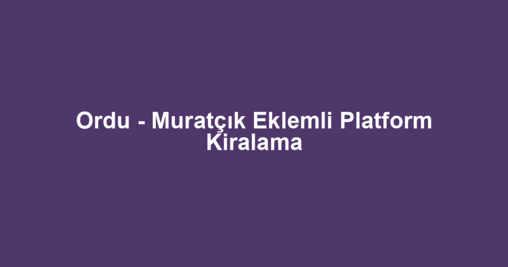 Ordu - Muratçık Eklemli Platform Kiralama